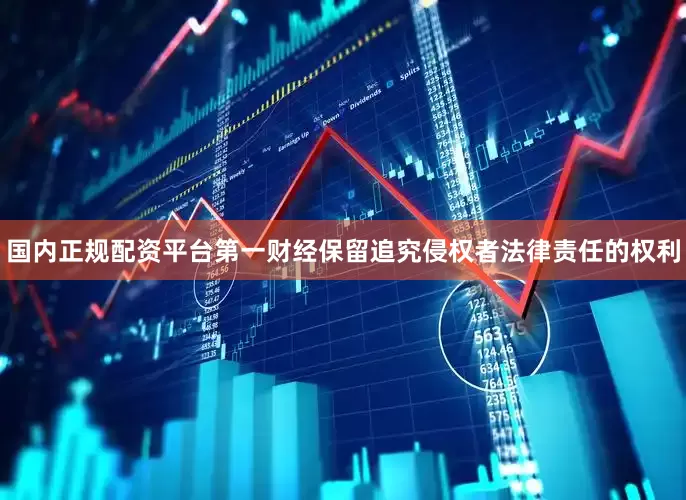 国内正规配资平台第一财经保留追究侵权者法律责任的权利