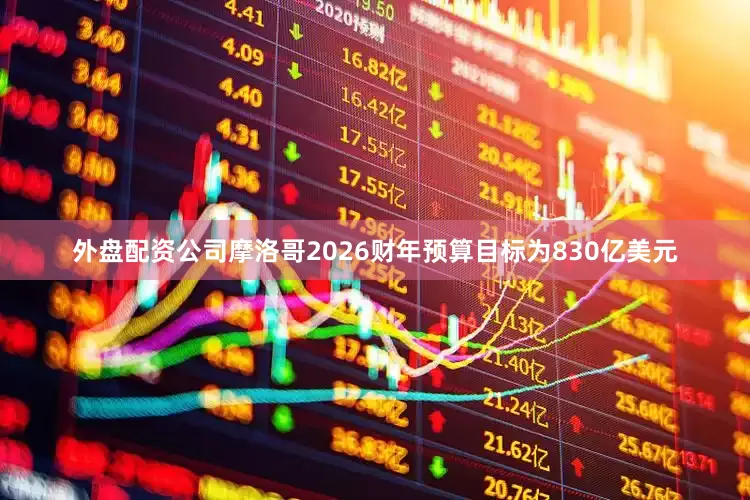 外盘配资公司摩洛哥2026财年预算目标为830亿美元