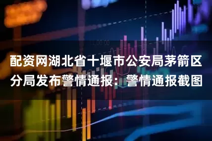 配资网湖北省十堰市公安局茅箭区分局发布警情通报：警情通报截图