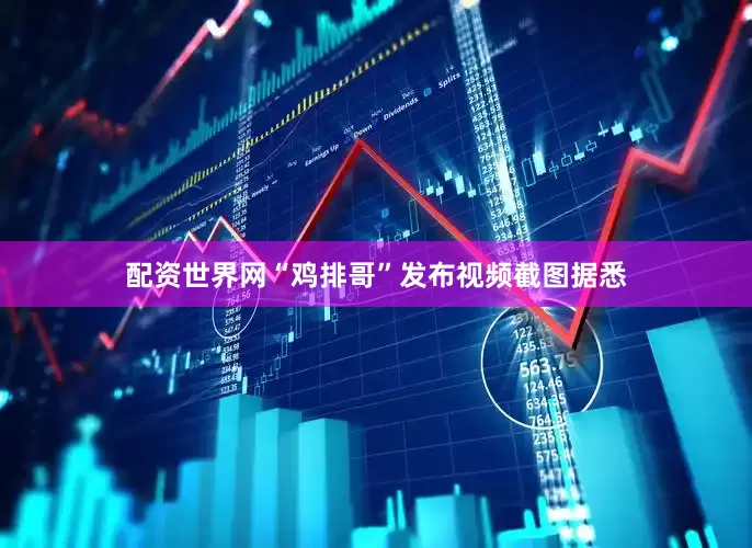 配资世界网“鸡排哥”发布视频截图据悉