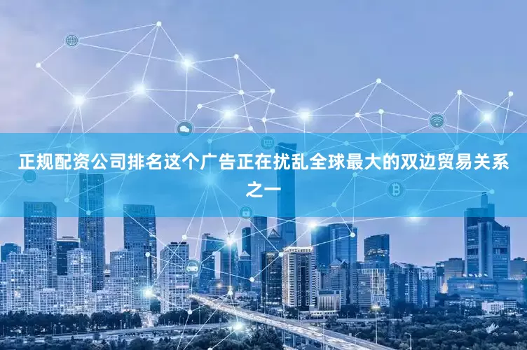 正规配资公司排名这个广告正在扰乱全球最大的双边贸易关系之一