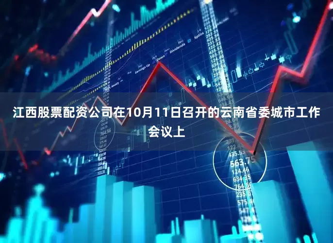 江西股票配资公司在10月11日召开的云南省委城市工作会议上