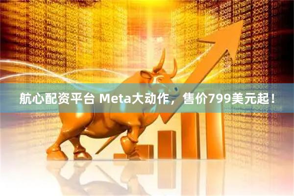 航心配资平台 Meta大动作，售价799美元起！