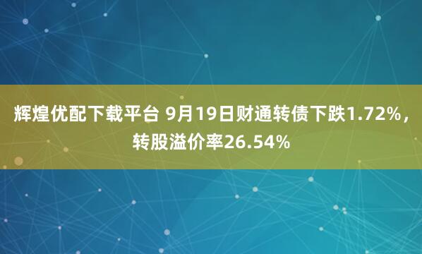辉煌优配下载平台 9月19日财通转债下跌1.72%，转股溢价率26.54%