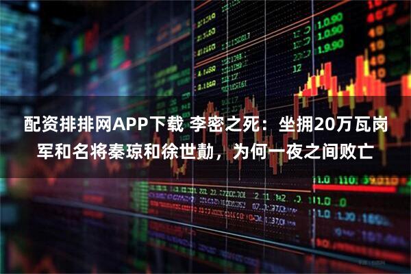 配资排排网APP下载 李密之死：坐拥20万瓦岗军和名将秦琼和徐世勣，为何一夜之间败亡