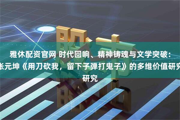 雅休配资官网 时代回响、精神铸魂与文学突破：张元坤《用刀砍我，留下子弹打鬼子》的多维价值研究