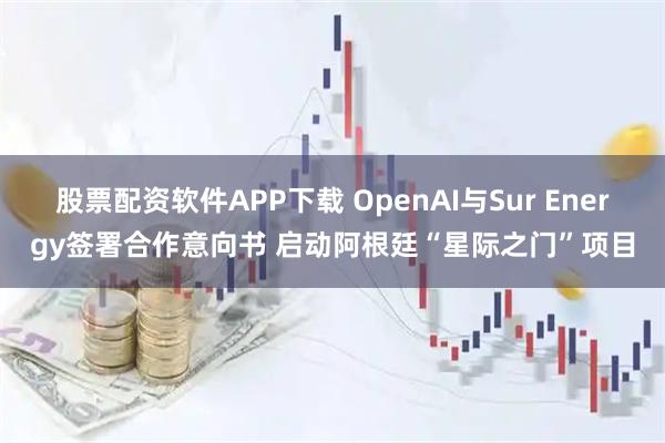 股票配资软件APP下载 OpenAI与Sur Energy签署合作意向书 启动阿根廷“星际之门”项目
