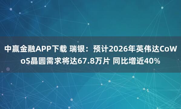 中赢金融APP下载 瑞银：预计2026年英伟达CoWoS晶圆需求将达67.8万片 同比增近40%