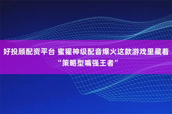 好投顾配资平台 蜜獾神级配音爆火这款游戏里藏着 “策略型嘴强王者”