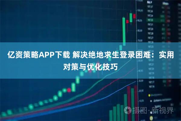亿资策略APP下载 解决绝地求生登录困难：实用对策与优化技巧