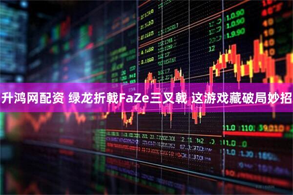 升鸿网配资 绿龙折戟FaZe三叉戟 这游戏藏破局妙招