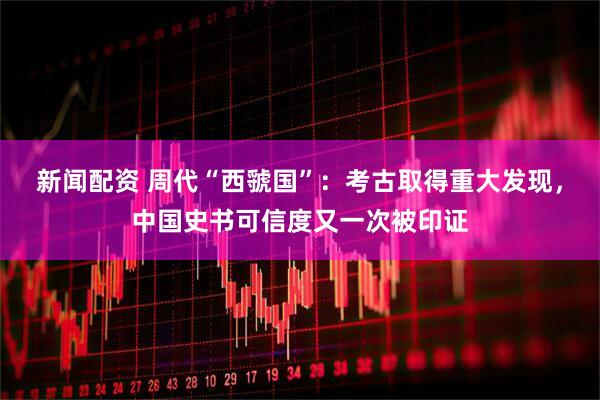 新闻配资 周代“西虢国”：考古取得重大发现，中国史书可信度又一次被印证