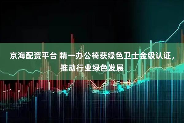 京海配资平台 精一办公椅获绿色卫士金级认证，推动行业绿色发展