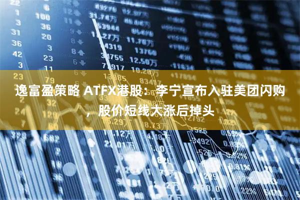 逸富盈策略 ATFX港股：李宁宣布入驻美团闪购，股价短线大涨后掉头