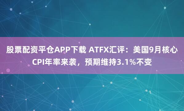 股票配资平仓APP下载 ATFX汇评：美国9月核心CPI年率来袭，预期维持3.1%不变