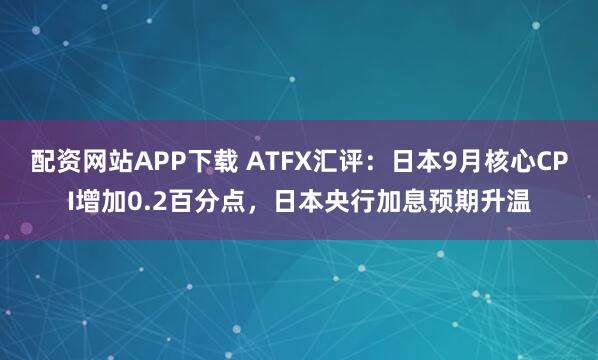 配资网站APP下载 ATFX汇评：日本9月核心CPI增加0.2百分点，日本央行加息预期升温