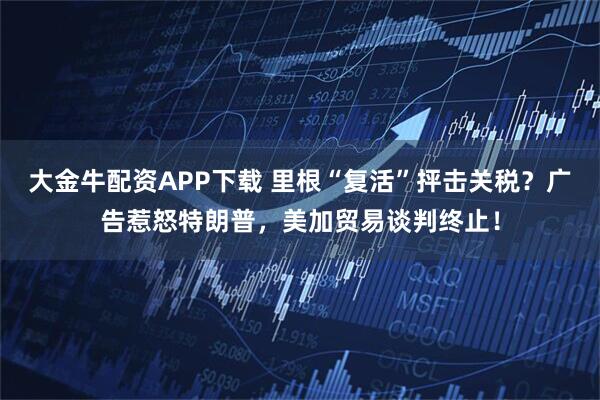 大金牛配资APP下载 里根“复活”抨击关税？广告惹怒特朗普，美加贸易谈判终止！