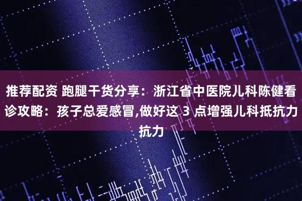 推荐配资 跑腿干货分享：浙江省中医院儿科陈健看诊攻略：孩子总爱感冒,做好这 3 点增强儿科抵抗力