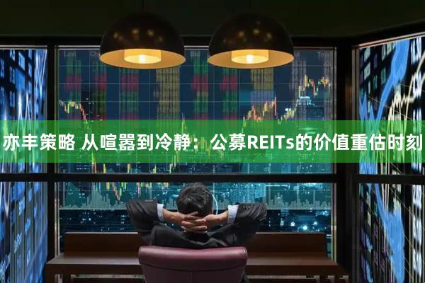亦丰策略 从喧嚣到冷静：公募REITs的价值重估时刻