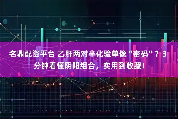 名鼎配资平台 乙肝两对半化验单像“密码”？3 分钟看懂阴阳组合，实用到收藏！