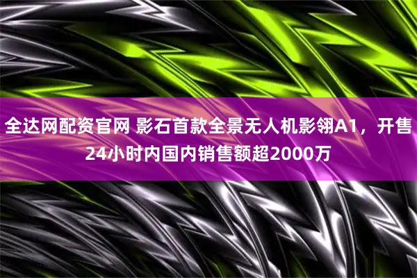 全达网配资官网 影石首款全景无人机影翎A1，开售24小时内国内销售额超2000万