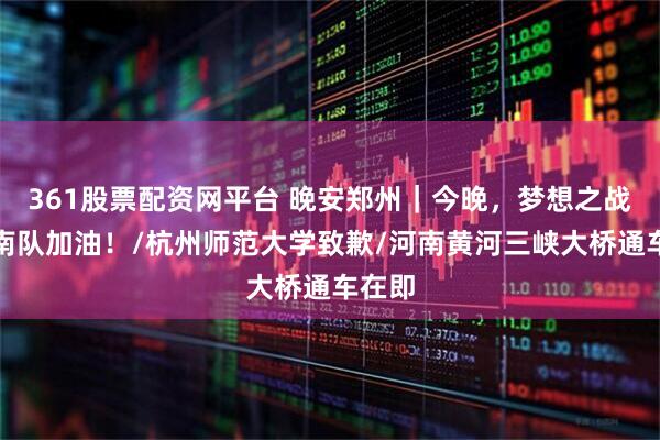 361股票配资网平台 晚安郑州｜今晚，梦想之战！河南队加油！/杭州师范大学致歉/河南黄河三峡大桥通车在即