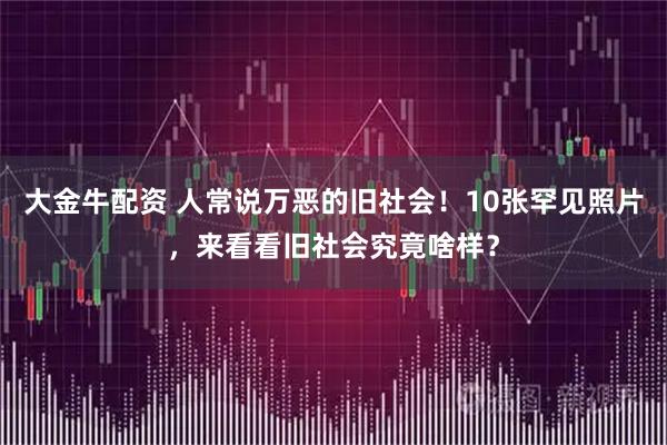 大金牛配资 人常说万恶的旧社会！10张罕见照片，来看看旧社会究竟啥样？