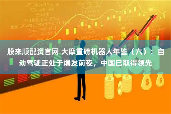 股来顺配资官网 大摩重磅机器人年鉴（六）：自动驾驶正处于爆发前夜，中国已取得领先