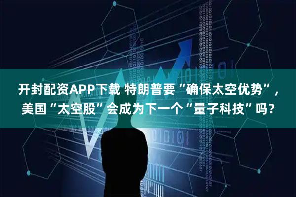 开封配资APP下载 特朗普要“确保太空优势”，美国“太空股”会成为下一个“量子科技”吗？