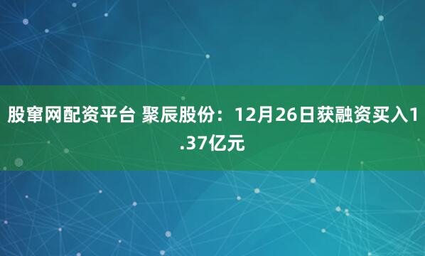 股窜网配资平台 聚辰股份：12月26日获融资买入1.37亿元