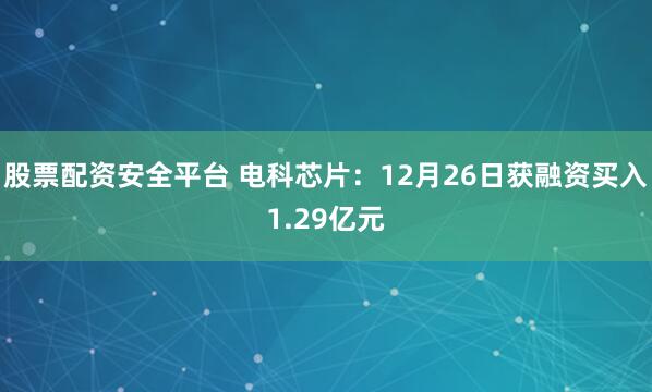 股票配资安全平台 电科芯片：12月26日获融资买入1.29亿元