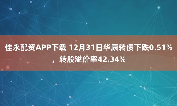 佳永配资APP下载 12月31日华康转债下跌0.51%，转股溢价率42.34%