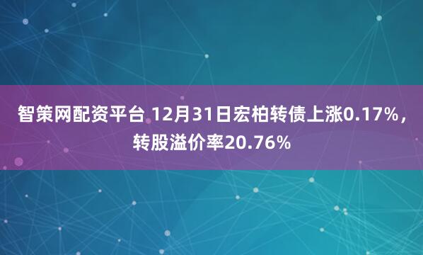 智策网配资平台 12月31日宏柏转债上涨0.17%，转股溢价率20.76%