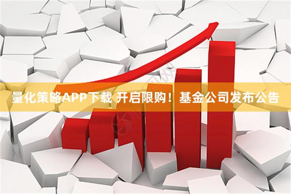 量化策略APP下载 开启限购！基金公司发布公告