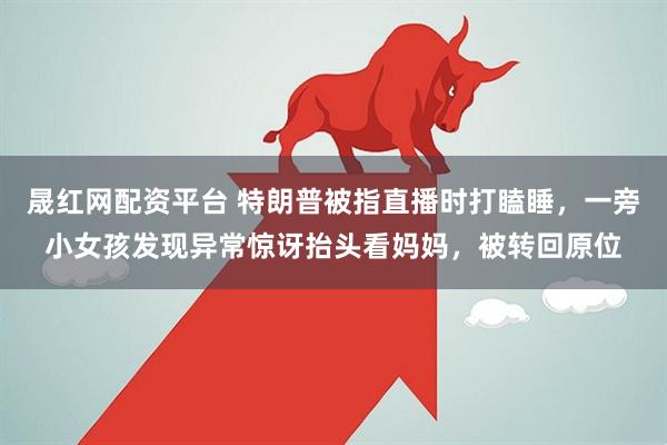 晟红网配资平台 特朗普被指直播时打瞌睡，一旁小女孩发现异常惊讶抬头看妈妈，被转回原位