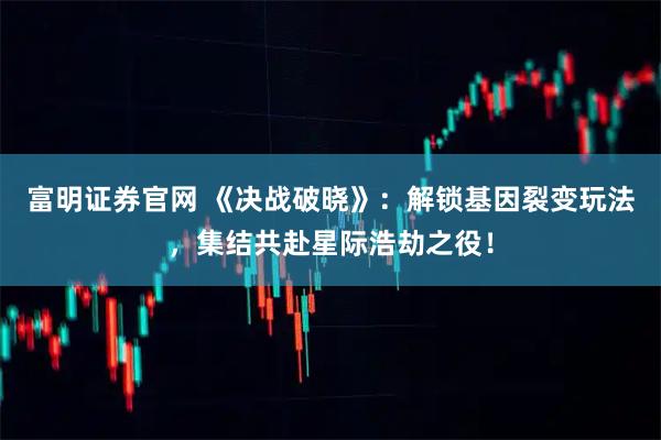 富明证券官网 《决战破晓》：解锁基因裂变玩法，集结共赴星际浩劫之役！