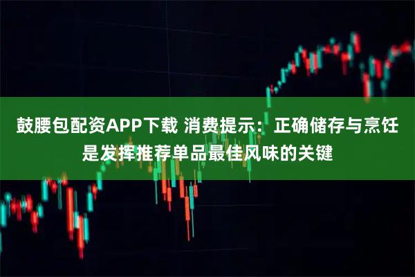 鼓腰包配资APP下载 消费提示：正确储存与烹饪是发挥推荐单品最佳风味的关键