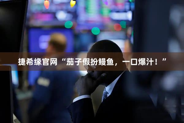 捷希缘官网 “茄子假扮鳗鱼，一口爆汁！”