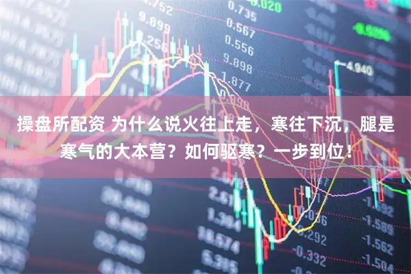 操盘所配资 为什么说火往上走，寒往下沉，腿是寒气的大本营？如何驱寒？一步到位！