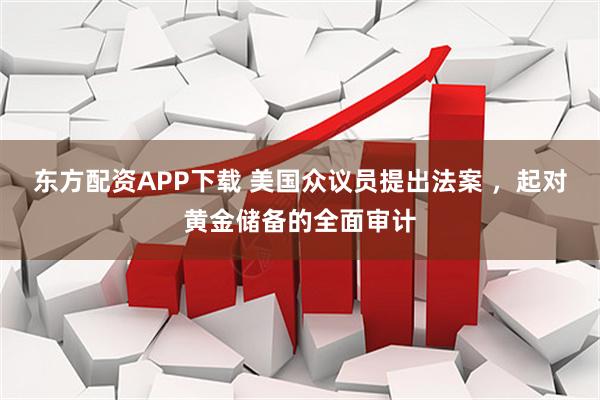 东方配资APP下载 美国众议员提出法案 ，起对黄金储备的全面审计