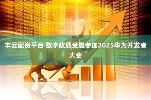 丰云配资平台 数字政通受邀参加2025华为开发者大会