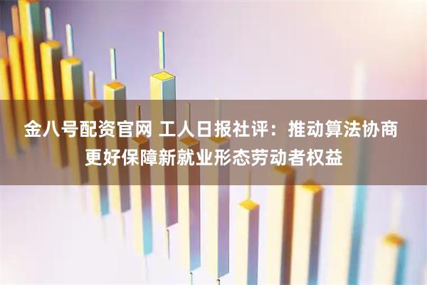 金八号配资官网 工人日报社评：推动算法协商 更好保障新就业形态劳动者权益