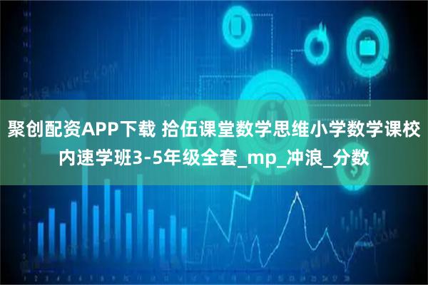 聚创配资APP下载 拾伍课堂数学思维小学数学课校内速学班3-5年级全套_mp_冲浪_分数