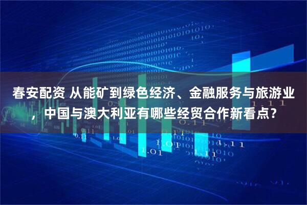 春安配资 从能矿到绿色经济、金融服务与旅游业，中国与澳大利亚有哪些经贸合作新看点？