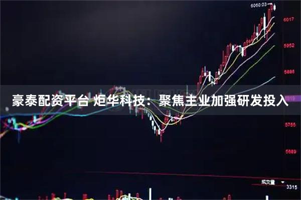 豪泰配资平台 炬华科技：聚焦主业加强研发投入