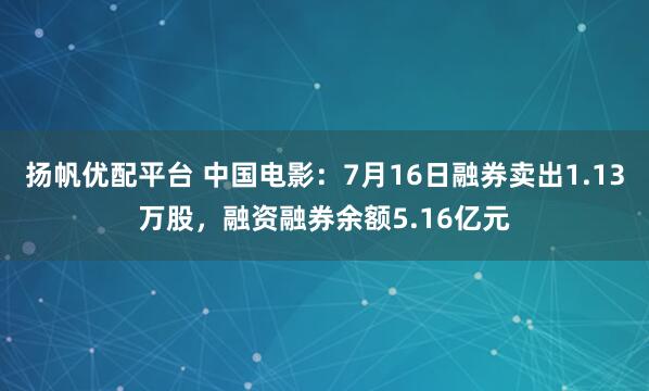 扬帆优配平台 中国电影：7月16日融券卖出1.13万股，融资融券余额5.16亿元
