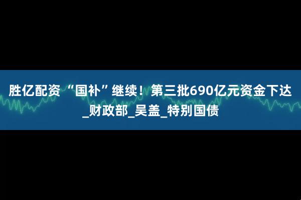 胜亿配资 “国补”继续！第三批690亿元资金下达_财政部_吴盖_特别国债