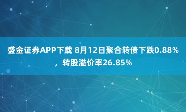 盛金证券APP下载 8月12日聚合转债下跌0.88%，转股溢价率26.85%