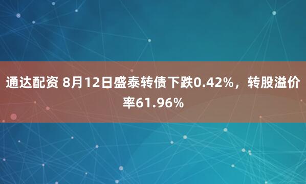 通达配资 8月12日盛泰转债下跌0.42%，转股溢价率61.96%