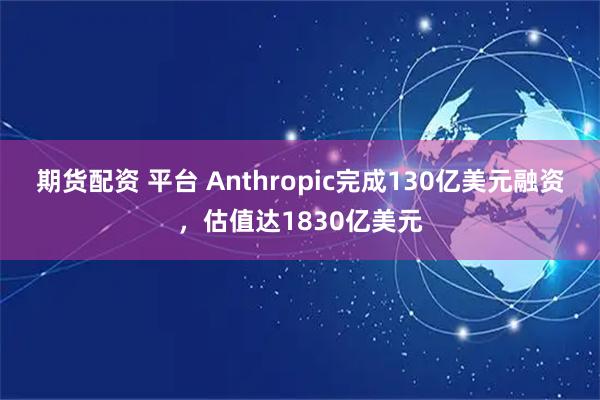 期货配资 平台 Anthropic完成130亿美元融资，估值达1830亿美元